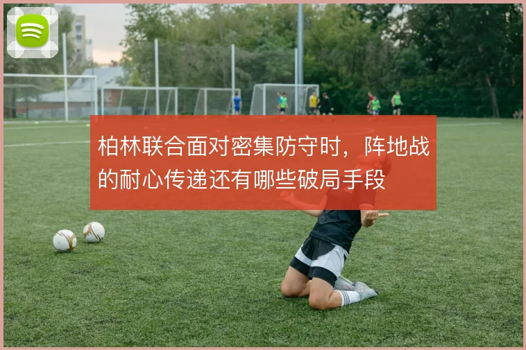 柏林联合面对密集防守时，阵地战的耐心传递还有哪些破局手段