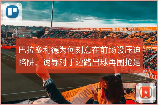 巴拉多利德为何刻意在前场设压迫陷阱,诱导对手边路出球再围抢是设计核心