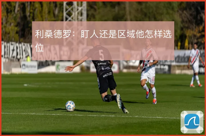 利桑德罗：盯人还是区域他怎样选位