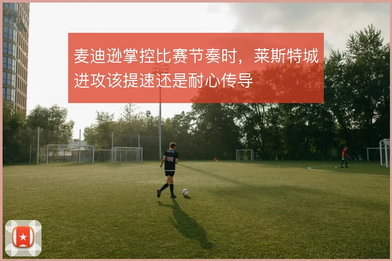 麦迪逊掌控比赛节奏时，莱斯特城进攻该提速还是耐心传导