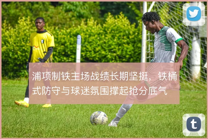 浦项制铁主场战绩长期坚挺,铁桶式防守与球迷氛围撑起抢分底气