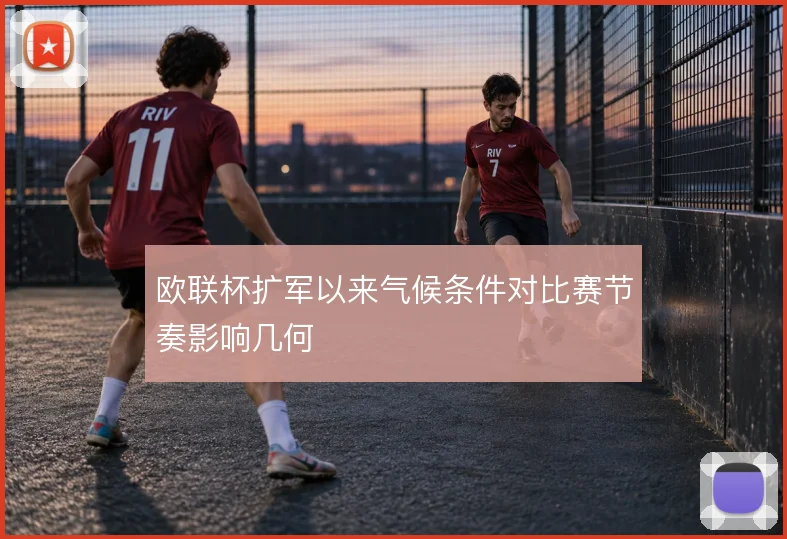 欧联杯扩军以来气候条件对比赛节奏影响几何