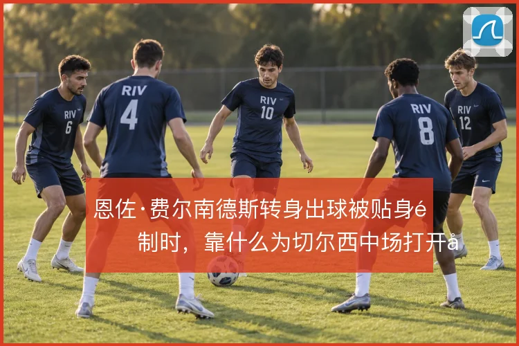 恩佐·费尔南德斯转身出球被贴身限制时，靠什么为切尔西中场打开向前线路