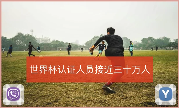 世界杯认证人员接近三十万人