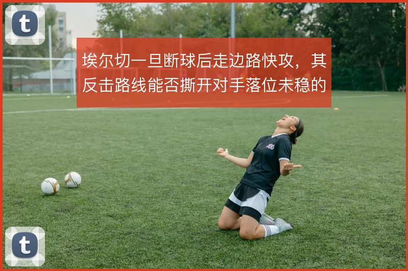 埃尔切一旦断球后走边路快攻，其反击路线能否撕开对手落位未稳的防线