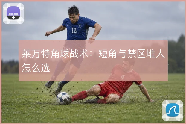 莱万特角球战术：短角与禁区堆人怎么选