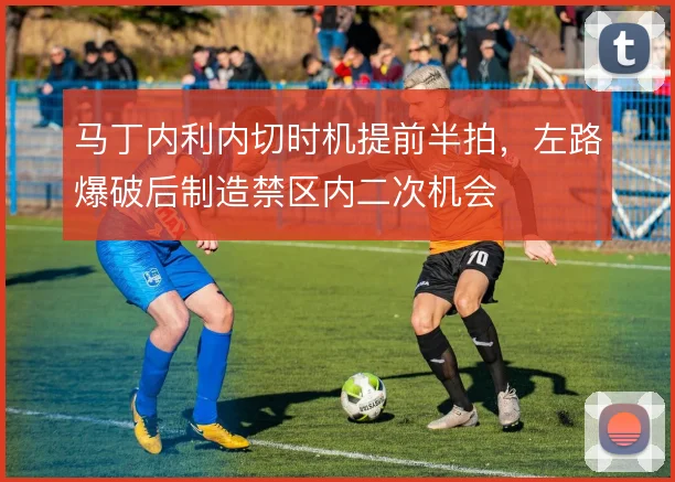 马丁内利内切时机提前半拍，左路爆破后制造禁区内二次机会