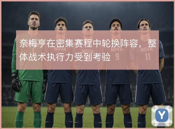 奈梅亨在密集赛程中轮换阵容，整体战术执行力受到考验