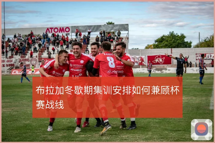 布拉加冬歇期集训安排如何兼顾杯赛战线