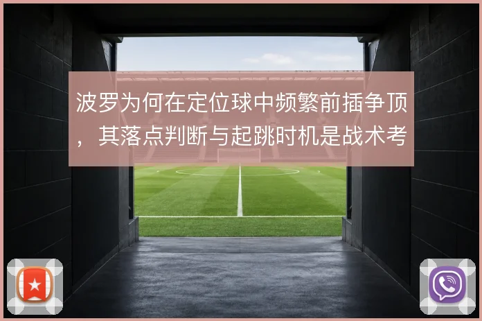 波罗为何在定位球中频繁前插争顶，其落点判断与起跳时机是战术考量