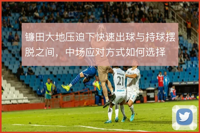 镰田大地压迫下快速出球与持球摆脱之间，中场应对方式如何选择