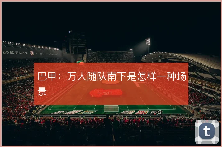 巴甲：万人随队南下是怎样一种场景
