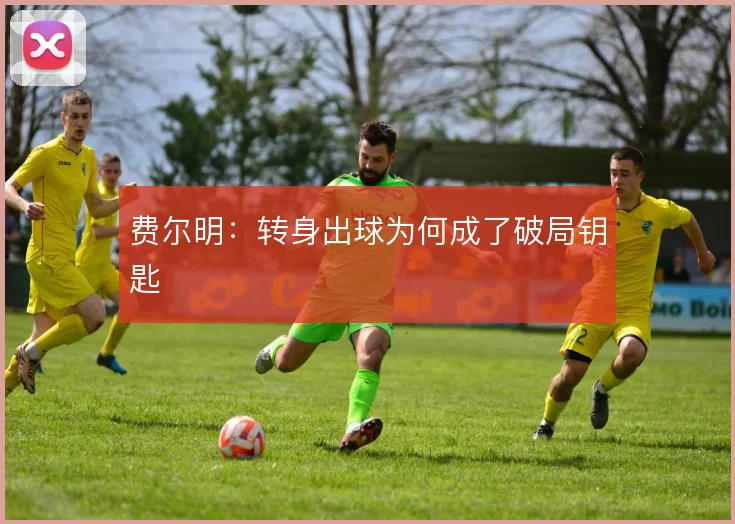 费尔明：转身出球为何成了破局钥匙
