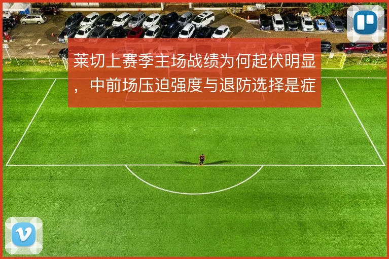 莱切上赛季主场战绩为何起伏明显，中前场压迫强度与退防选择是症结