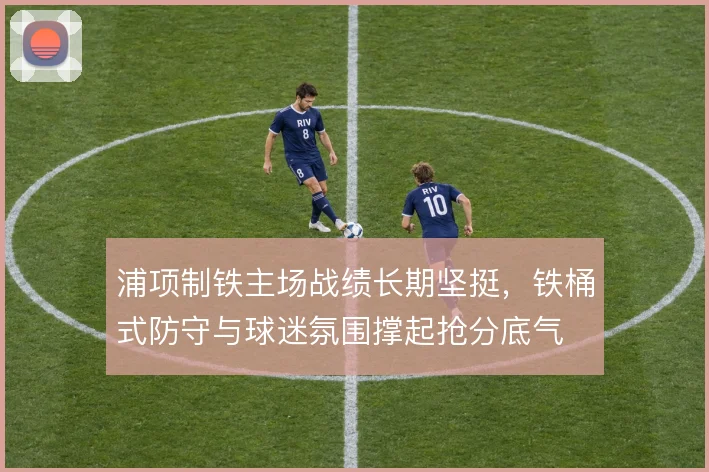 浦项制铁主场战绩长期坚挺,铁桶式防守与球迷氛围撑起抢分底气