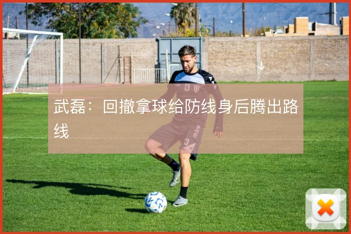 武磊：回撤拿球给防线身后腾出路线