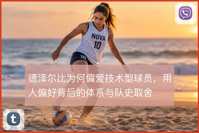 德泽尔比为何偏爱技术型球员，用人偏好背后的体系与队史取舍