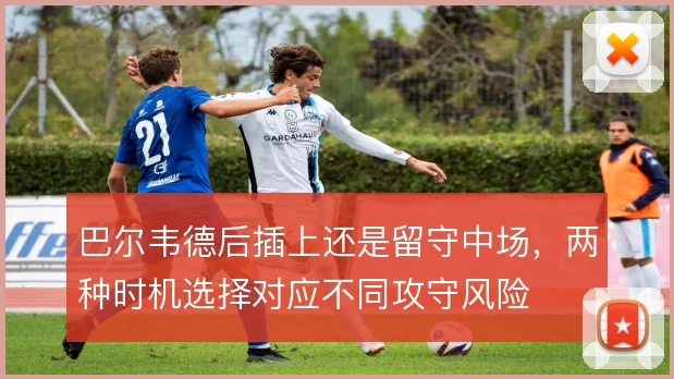 巴尔韦德后插上还是留守中场，两种时机选择对应不同攻守风险