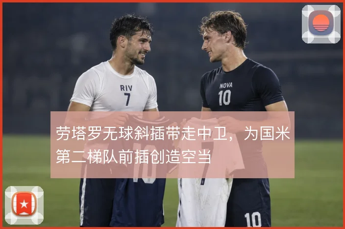 劳塔罗无球斜插带走中卫,为国米第二梯队前插创造空当