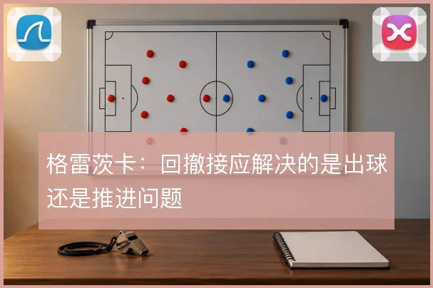 格雷茨卡：回撤接应解决的是出球还是推进问题