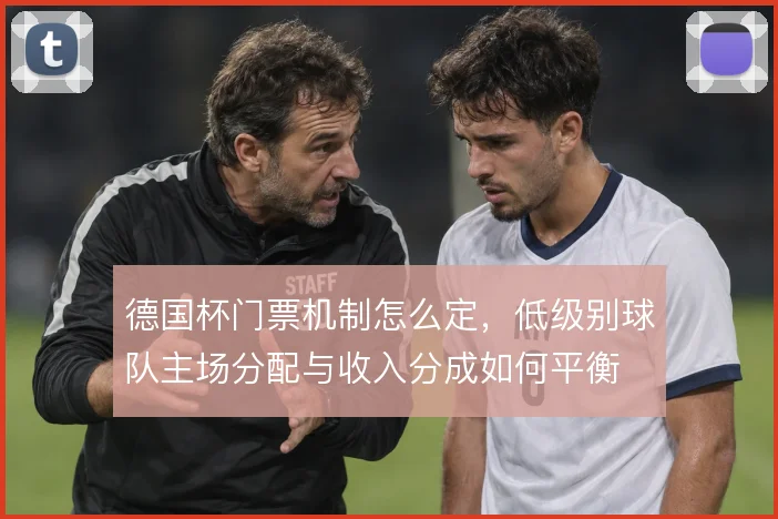 德国杯门票机制怎么定，低级别球队主场分配与收入分成如何平衡