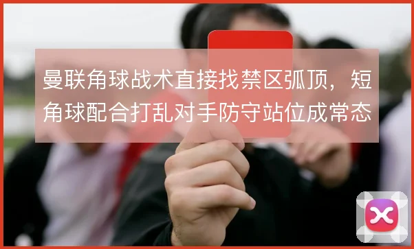 曼联角球战术直接找禁区弧顶,短角球配合打乱对手防守站位成常态