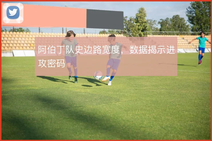阿伯丁队史边路宽度，数据揭示进攻密码