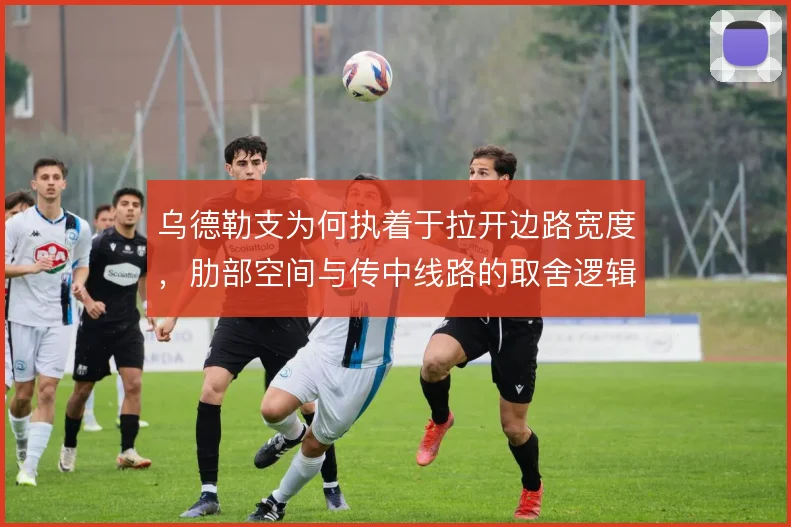 乌德勒支为何执着于拉开边路宽度,肋部空间与传中线路的取舍逻辑