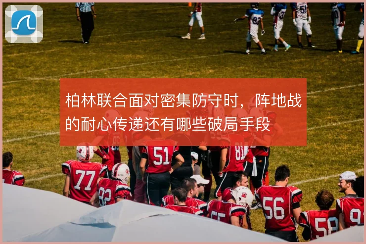 柏林联合面对密集防守时,阵地战的耐心传递还有哪些破局手段