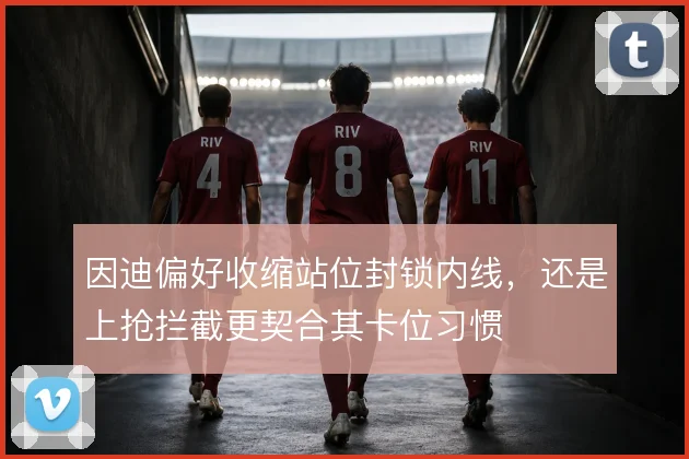 因迪偏好收缩站位封锁内线，还是上抢拦截更契合其卡位习惯