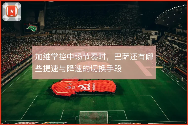 加维掌控中场节奏时，巴萨还有哪些提速与降速的切换手段