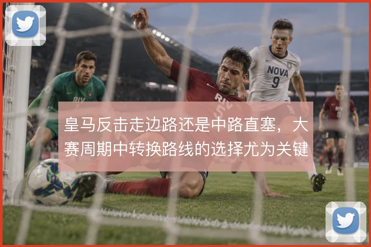 皇马反击走边路还是中路直塞，大赛周期中转换路线的选择尤为关键