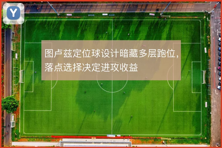 图卢兹定位球设计暗藏多层跑位，落点选择决定进攻收益