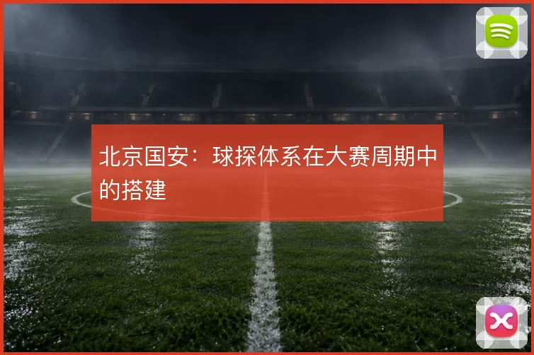 北京国安：球探体系在大赛周期中的搭建