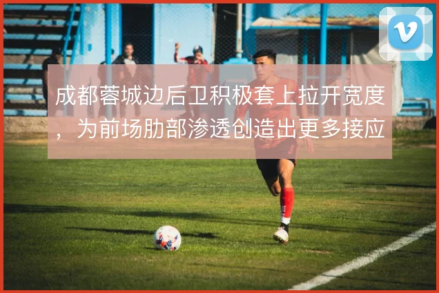 成都蓉城边后卫积极套上拉开宽度,为前场肋部渗透创造出更多接应点