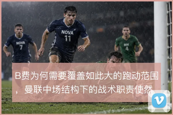 B费为何需要覆盖如此大的跑动范围,曼联中场结构下的战术职责使然