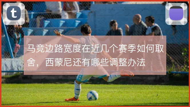 马竞边路宽度在近几个赛季如何取舍，西蒙尼还有哪些调整办法