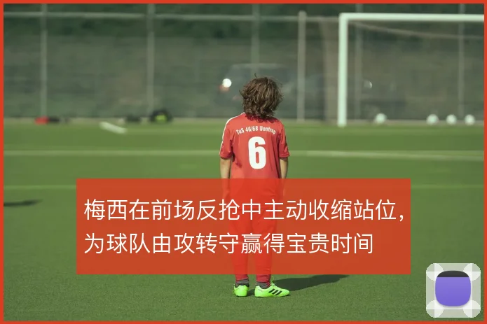 梅西在前场反抢中主动收缩站位，为球队由攻转守赢得宝贵时间