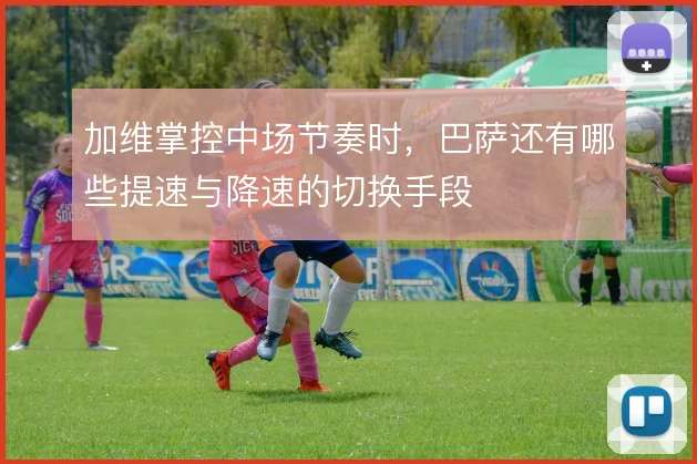 加维掌控中场节奏时，巴萨还有哪些提速与降速的切换手段