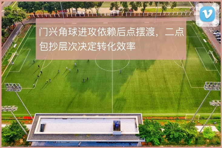 门兴角球进攻依赖后点摆渡,二点包抄层次决定转化效率