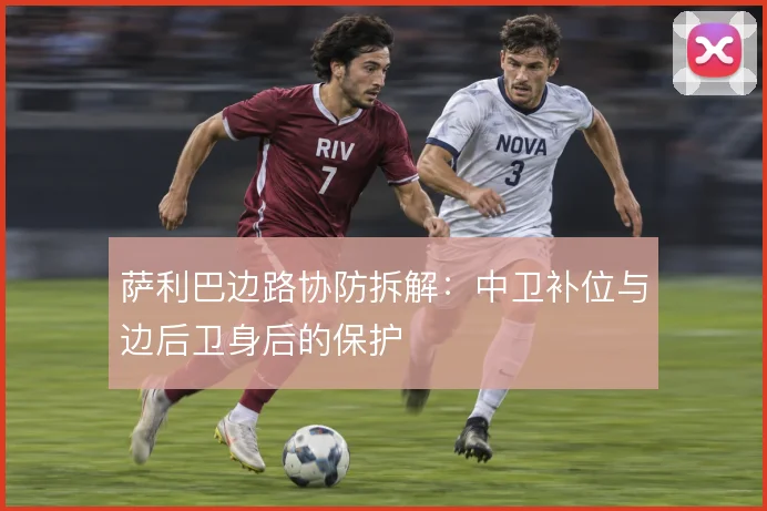 萨利巴边路协防拆解：中卫补位与边后卫身后的保护