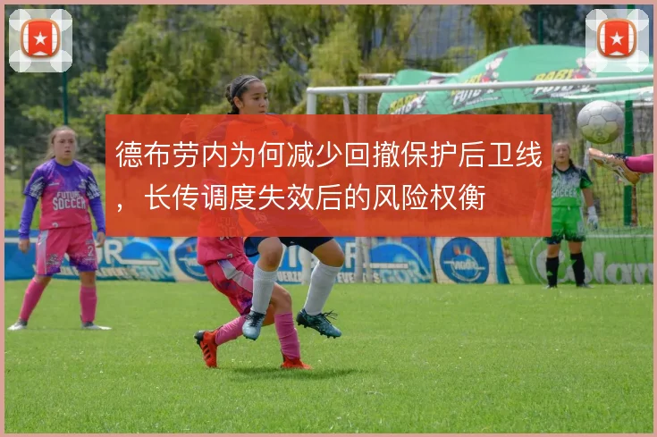德布劳内为何减少回撤保护后卫线,长传调度失效后的风险权衡