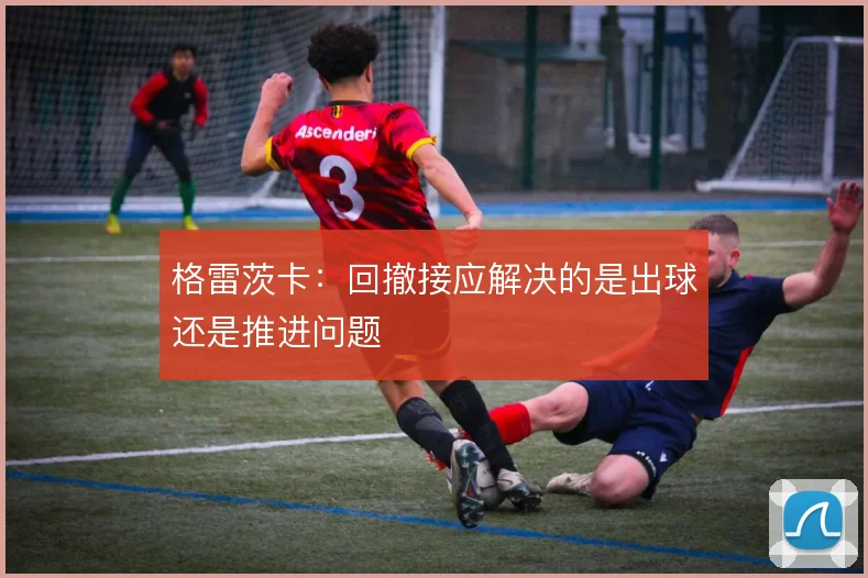 格雷茨卡:回撤接应解决的是出球还是推进问题