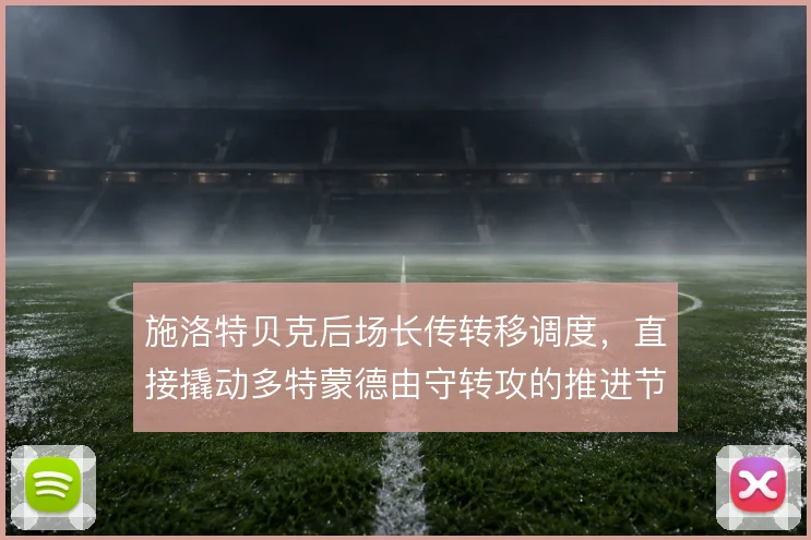 施洛特贝克后场长传转移调度，直接撬动多特蒙德由守转攻的推进节奏
