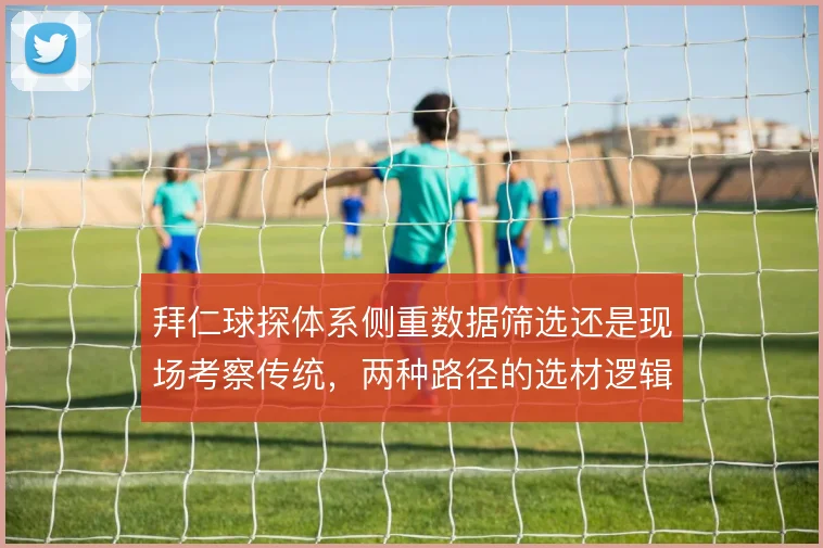 拜仁球探体系侧重数据筛选还是现场考察传统，两种路径的选材逻辑