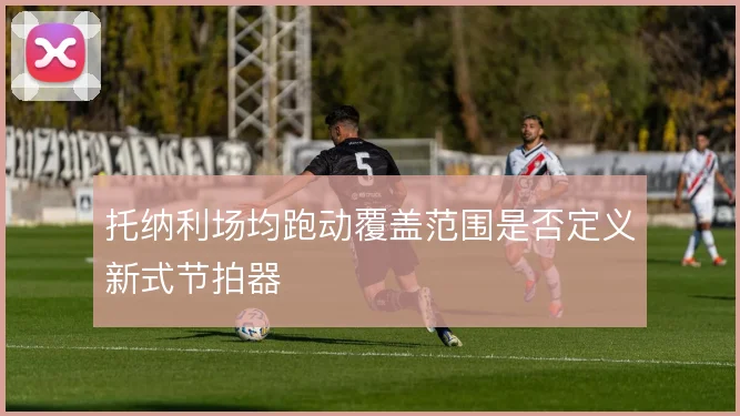 托纳利场均跑动覆盖范围是否定义新式节拍器
