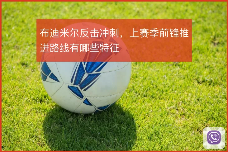 布迪米尔反击冲刺，上赛季前锋推进路线有哪些特征