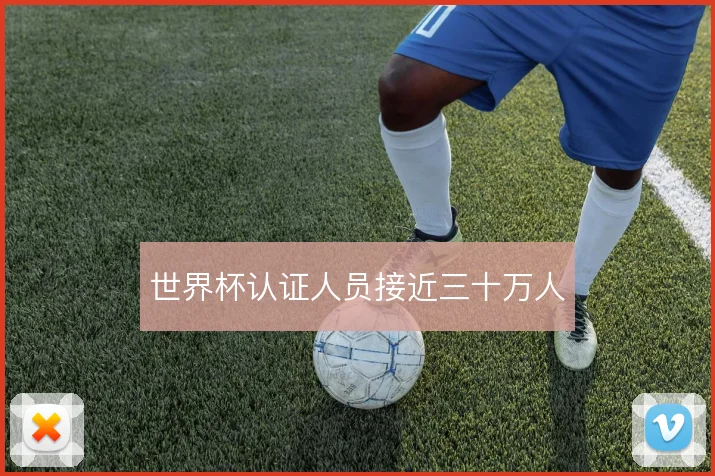 世界杯认证人员接近三十万人