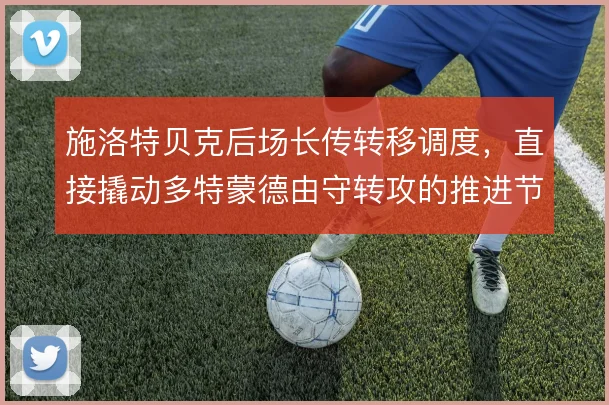 施洛特贝克后场长传转移调度，直接撬动多特蒙德由守转攻的推进节奏