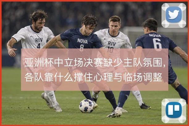 亚洲杯中立场决赛缺少主队氛围，各队靠什么撑住心理与临场调整